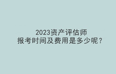 2023資產(chǎn)評估師報(bào)考時(shí)間及費(fèi)用是多少呢？