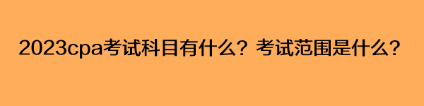 2023cpa考試科目有什么？考試范圍是什么？