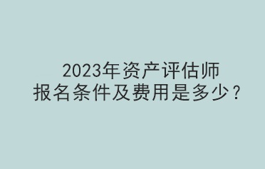 2023年資產(chǎn)評(píng)估師報(bào)名條件及費(fèi)用是多少？