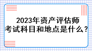 2023年資產(chǎn)評估師考試科目和地點是什么？