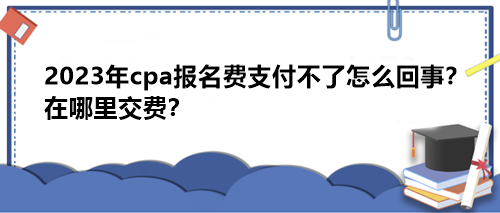 2023年cpa報名費支付不了怎么回事？在哪里交費？