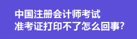 中國注冊會計(jì)師考試準(zhǔn)考證打印不了怎么回事？打印流程是什么？