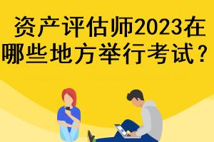 資產(chǎn)評(píng)估師2023在哪些地方舉行考試？