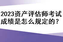 2023年資產(chǎn)評估師考試成績是怎么規(guī)定的？