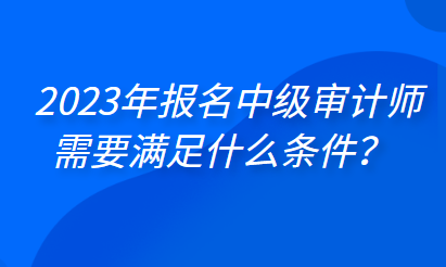 2023年報名中級審計(jì)師需要滿足什么條件？