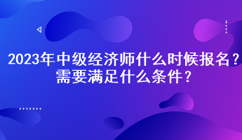 2023年中級經(jīng)濟師什么時候報名？需要滿足什么條件？