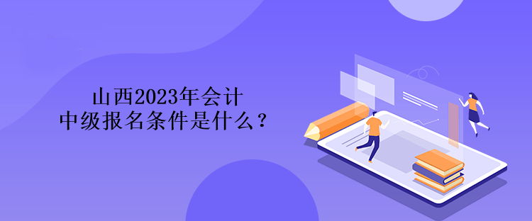 山西2023年會計(jì)中級報(bào)名條件是什么？