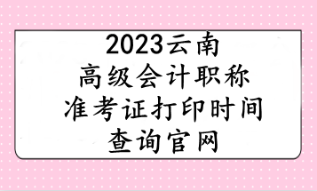 2023云南高級會計職稱準考證打印時間查詢官網(wǎng)