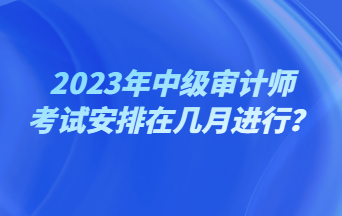 2023年中級審計(jì)師考試安排在幾月進(jìn)行？