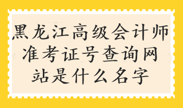 黑龍江高級(jí)會(huì)計(jì)師準(zhǔn)考證號(hào)查詢(xún)網(wǎng)站是什么名字