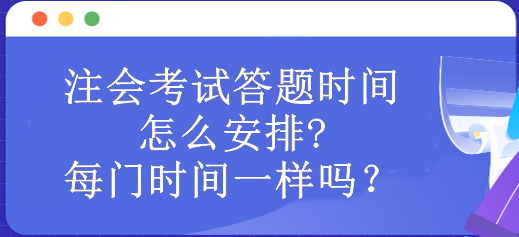 注會考試答題時間怎么安排?每門時間一樣嗎？