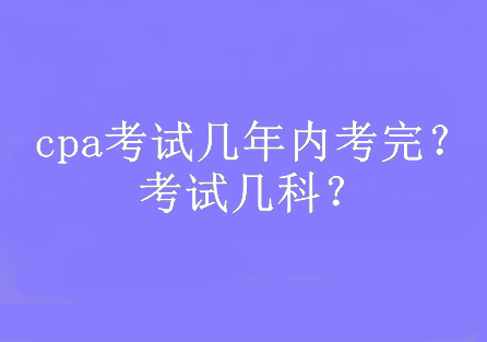 cpa考試幾年內(nèi)考完？考試幾科？