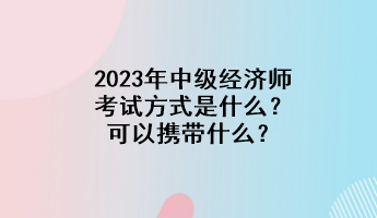 2023年中級(jí)經(jīng)濟(jì)師考試方式是什么？可以攜帶什么？