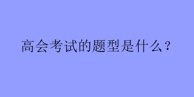 高會考試的題型是什么？