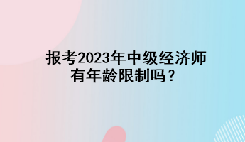 報考2023年中級經(jīng)濟師有年齡限制嗎？