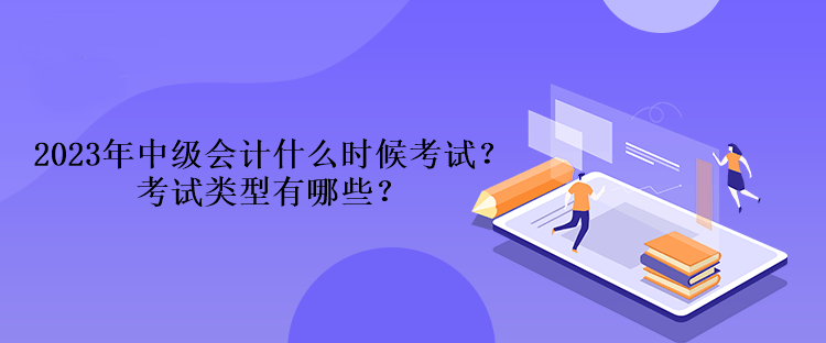 2023年中級會計什么時候考試？考試類型有哪些？