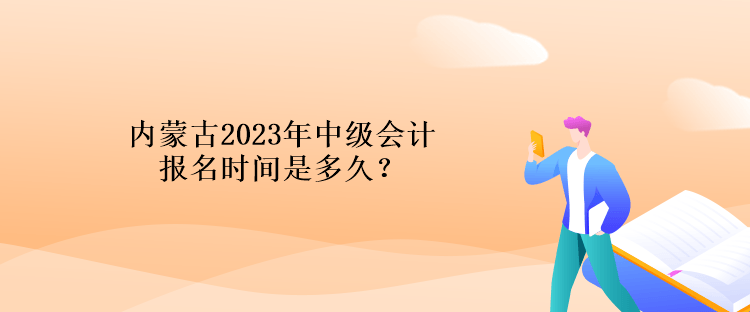 內(nèi)蒙古2023年中級(jí)會(huì)計(jì)報(bào)名時(shí)間是多久？