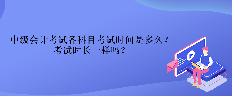 中級會計考試各科目考試時間是多久？考試時長一樣嗎？