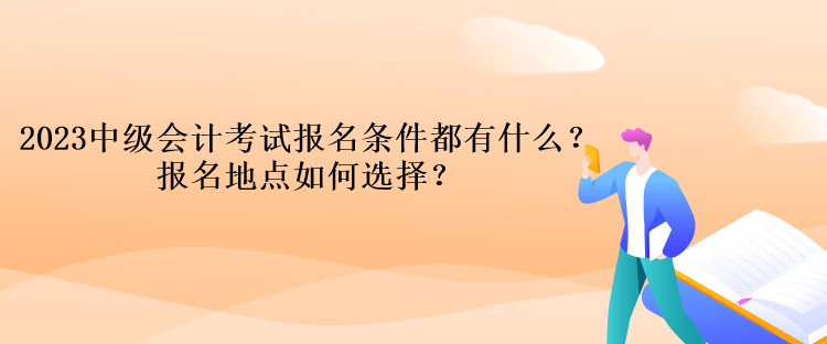 2023中級會計考試報名條件都有什么？報名地點如何選擇？