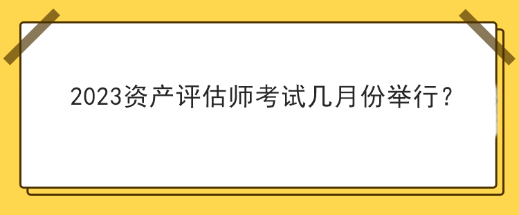 2023資產(chǎn)評(píng)估師考試幾月份舉行？