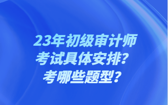 23年初級(jí)審計(jì)師考試具體安排？考哪些題型？