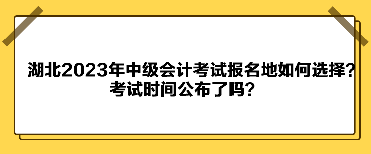 湖北2023年中級會計考試報名地如何選擇？考試時間公布了嗎？