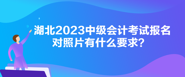 湖北2023中級會計(jì)考試報(bào)名對照片有什么要求？