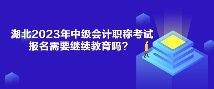 湖北2023年中級會計職稱考試報名需要繼續(xù)教育嗎？