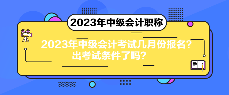 2023年中級會計考試幾月份報名？出考試條件了嗎？