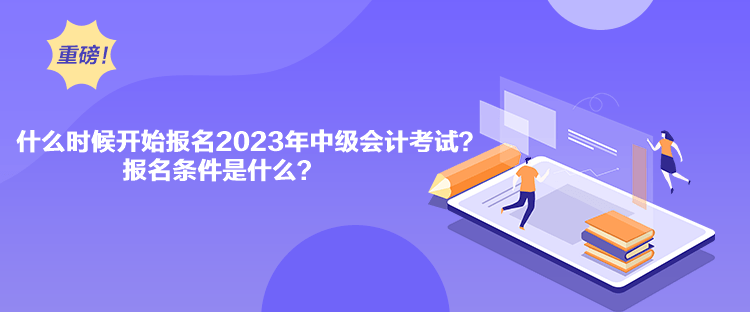 什么時(shí)候開始報(bào)名2023年中級會計(jì)考試？報(bào)名條件是什么？