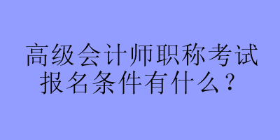 高級(jí)會(huì)計(jì)師職稱(chēng)考試報(bào)名條件有什么？