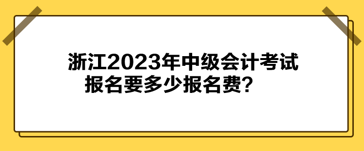 浙江2023年中級(jí)會(huì)計(jì)考試報(bào)名要多少報(bào)名費(fèi)？