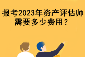 報(bào)考2023年資產(chǎn)評(píng)估師需要多少費(fèi)用？