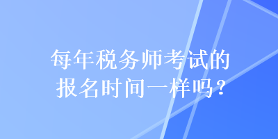 每年稅務(wù)師考試的報(bào)名時(shí)間一樣嗎？