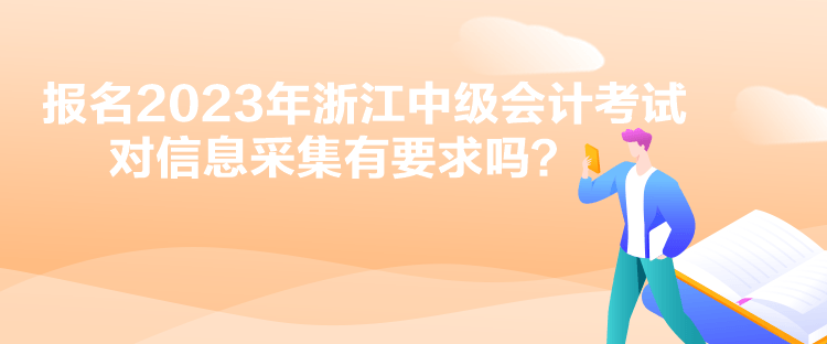 報(bào)名2023年浙江中級(jí)會(huì)計(jì)考試對(duì)信息采集有要求嗎？