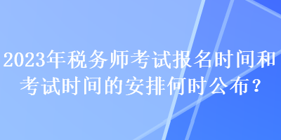 2023年稅務師考試報名時間和考試時間的安排何時公布？