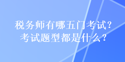 稅務(wù)師有哪五門(mén)考試？考試題型都是什么？