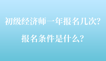 初級(jí)經(jīng)濟(jì)師一年報(bào)名幾次？報(bào)名條件是什么？