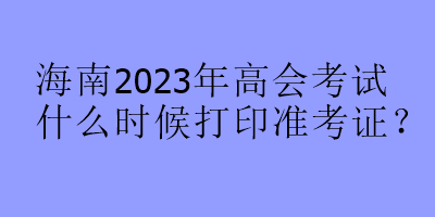 海南2023年高會考試什么時候打印準考證？