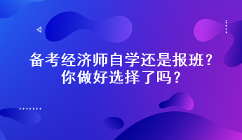 備考經(jīng)濟(jì)師自學(xué)還是報(bào)班？你做好選擇了嗎？