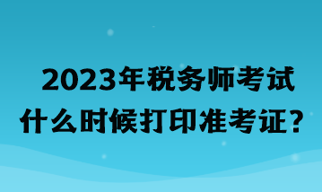 2023年稅務(wù)師考試什么時(shí)候打印準(zhǔn)考證？