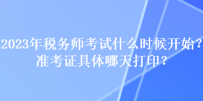 2023年稅務(wù)師考試什么時候開始？準(zhǔn)考證具體哪天打??？