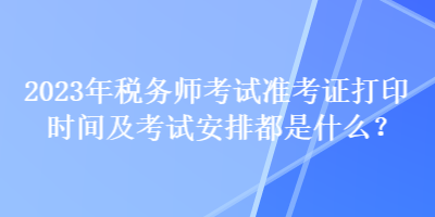 2023年稅務(wù)師考試準(zhǔn)考證打印時間及考試安排都是什么？