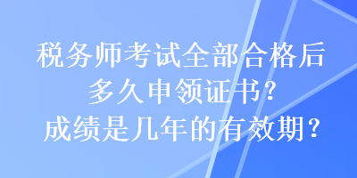 稅務(wù)師考試全部合格后多久申領(lǐng)證書？成績是幾年的有效期？