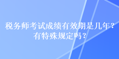 稅務(wù)師考試成績有效期是幾年？有特殊規(guī)定嗎？