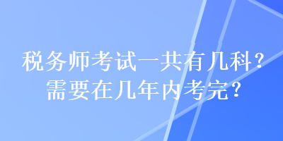 稅務師考試一共有幾科？需要在幾年內(nèi)考完？