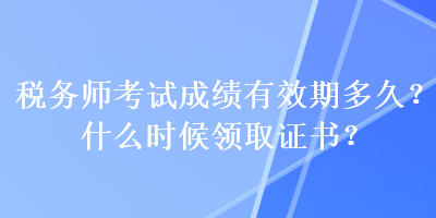 稅務(wù)師考試成績(jī)有效期多久？什么時(shí)候領(lǐng)取證書(shū)？