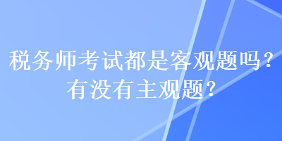 稅務(wù)師考試都是客觀題嗎？有沒有主觀題？