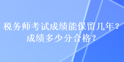 稅務(wù)師考試成績(jī)能保留幾年？成績(jī)多少分合格？