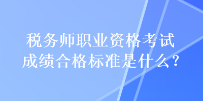 稅務(wù)師職業(yè)資格考試成績合格標準是什么？